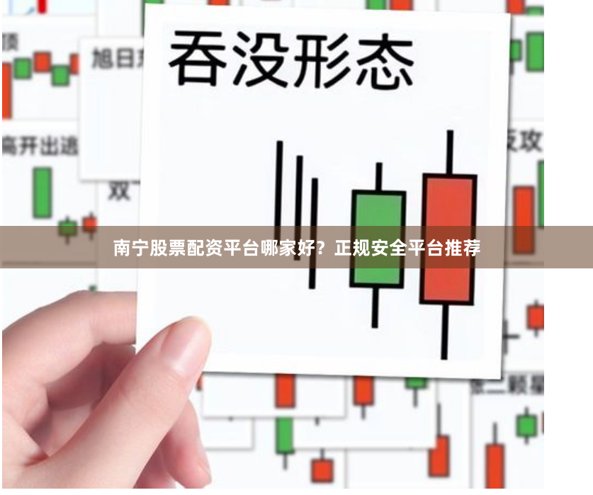 南宁股票配资平台哪家好？正规安全平台推荐