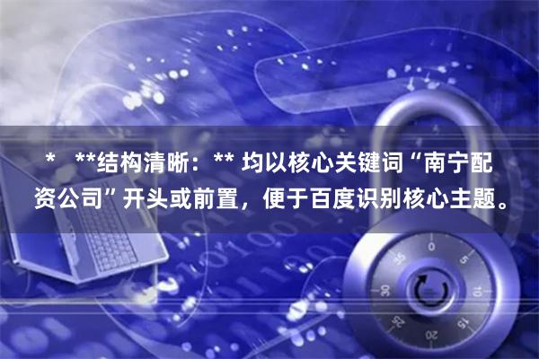 *   **结构清晰：** 均以核心关键词“南宁配资公司”开头或前置，便于百度识别核心主题。