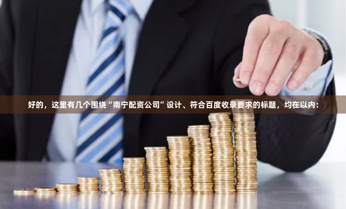 好的，这里有几个围绕“南宁配资公司”设计、符合百度收录要求的标题，均在以内：